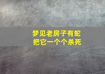 梦见老房子有蛇 把它一个个杀死